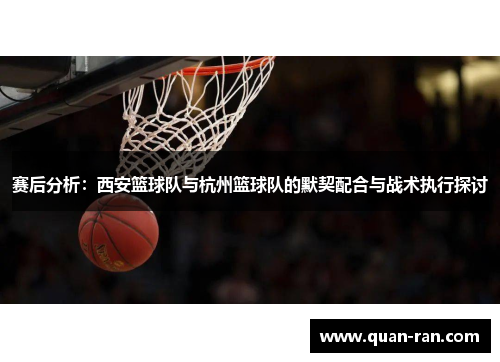 赛后分析：西安篮球队与杭州篮球队的默契配合与战术执行探讨