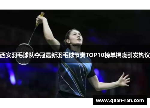 西安羽毛球队夺冠最新羽毛球节奏TOP10榜单揭晓引发热议