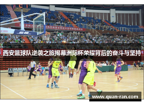 西安篮球队逆袭之旅揭幕洲际杯荣耀背后的奋斗与坚持