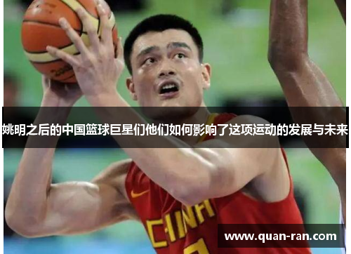 姚明之后的中国篮球巨星们他们如何影响了这项运动的发展与未来