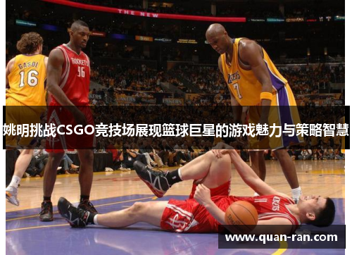 姚明挑战CSGO竞技场展现篮球巨星的游戏魅力与策略智慧