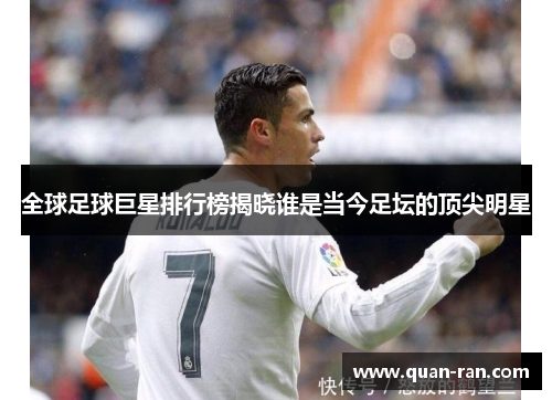 全球足球巨星排行榜揭晓谁是当今足坛的顶尖明星