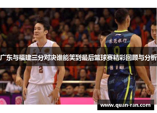 广东与福建三分对决谁能笑到最后篮球赛精彩回顾与分析